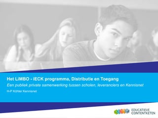Het LiMBO - iECK programma, Distributie en Toegang
Een publiek private samenwerking tussen scholen, leveranciers en Kennisnet
H-P Köhler Kennisnet
 