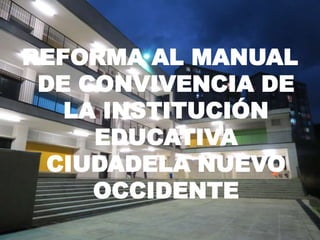 REFORMA AL MANUAL
 DE CONVIVENCIA DE
   LA INSTITUCIÓN
     EDUCATIVA
  CIUDADELA NUEVO
     OCCIDENTE
 