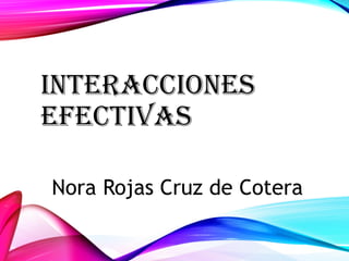 INTERACCIONES
EFECTIVAS
Nora Rojas Cruz de Cotera
 