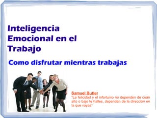 Inteligencia Emocional en el Trabajo Como disfrutar mientras trabajas Samuel Butler “ La felicidad y el infortunio no dependen de cuán alto o bajo te halles, dependen de la dirección en la que vayas” 