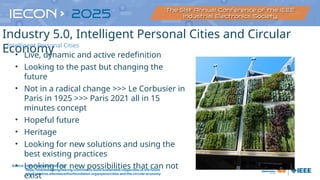 • Live, dynamic and active redefinition
• Looking to the past but changing the
future
• Not in a radical change >>> Le Corbusier in
Paris in 1925 >>> Paris 2021 all in 15
minutes concept
• Hopeful future
• Heritage
• Looking for new solutions and using the
best existing practices
• Looking for new possibilities that can not
exist
Source: https://personalcities.org/
https://interestingengineering.com/how-to-build-sustainable-megacities-of-the-future
https://archive.ellenmacarthurfoundation.org/explore/cities-and-the-circular-economy
Industry 5.0, Intelligent Personal Cities and Circular
Economy
Intelligent Personal Cities
 