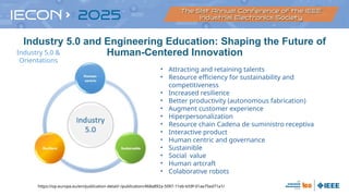 Industry 5.0 and Engineering Education: Shaping the Future of
Human-Centered Innovation
https://op.europa.eu/en/publication-detail/-/publication/468a892a-5097-11eb-b59f-01aa75ed71a1/
• Attracting and retaining talents
• Resource efficiency for sustainability and
competitiveness
• Increased resilience
• Better productivity (autonomous fabrication)
• Augment customer experience
• Hiperpersonalization
• Resource chain Cadena de suministro receptiva
• Interactive product
• Human centric and governance
• Sustainible
• Social value
• Human artcraft
• Colaborative robots
Industry 5.0 &
Orientations
 