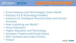 • Smart Industry and Technologies: Smart World
• Industry 4.0 & Technology Enablers
• Industry 5.0, Intelligent Personal Cities and Circular
Economy
• How is evolving our World ?
• Smart Education
• Higher Education and Technology
• European Projects and Social Impact
• IEEE, Societies and Code of Ethics
• Tribute
 