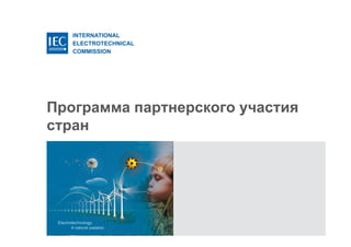 INTERNATIONAL
ELECTROTECHNICAL
COMMISSION
Программа партнерского участия
стран
 