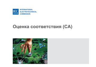 INTERNATIONAL
ELECTROTECHNICAL
COMMISSION
Оценка соответствия (CA)
 