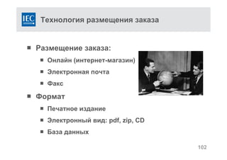 Технология размещения заказа
 Размещение заказа:
 Онлайн (интернет-магазин)
 Электронная почта
 Факс
 Формат
 Печатное издание
 Электронный вид: pdf, zip, CD
 База данных
102
 