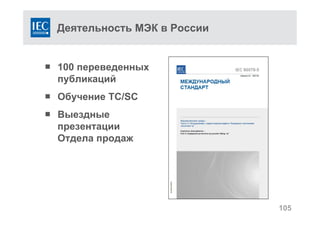 Деятельность МЭК в России
100 переведенных
публикаций
Обучение TC/SC
Выездные
презентации
Отдела продаж
105