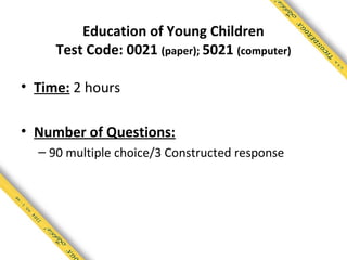 Education of Young Children
     Test Code: 0021 (paper); 5021 (computer)

• Time: 2 hours

• Number of Questions:
  – 90 multiple choice/3 Constructed response
 