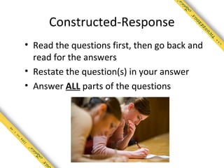 Constructed-Response
• Read the questions first, then go back and
  read for the answers
• Restate the question(s) in your answer
• Answer ALL parts of the questions
 