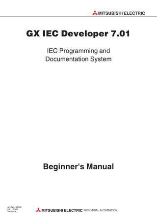 GX IEC Developer 7.01
IEC Programming and
Documentation System
Beginner's Manual
Art. No.: 43596
03 11 2006
Version K
MITSUBISHI ELECTRIC
MITSUBISHI ELECTRIC INDUSTRIAL AUTOMATION
 