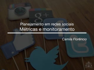 Camila Florêncio
Planejamento em redes sociais

Métricas e monitoramento
 