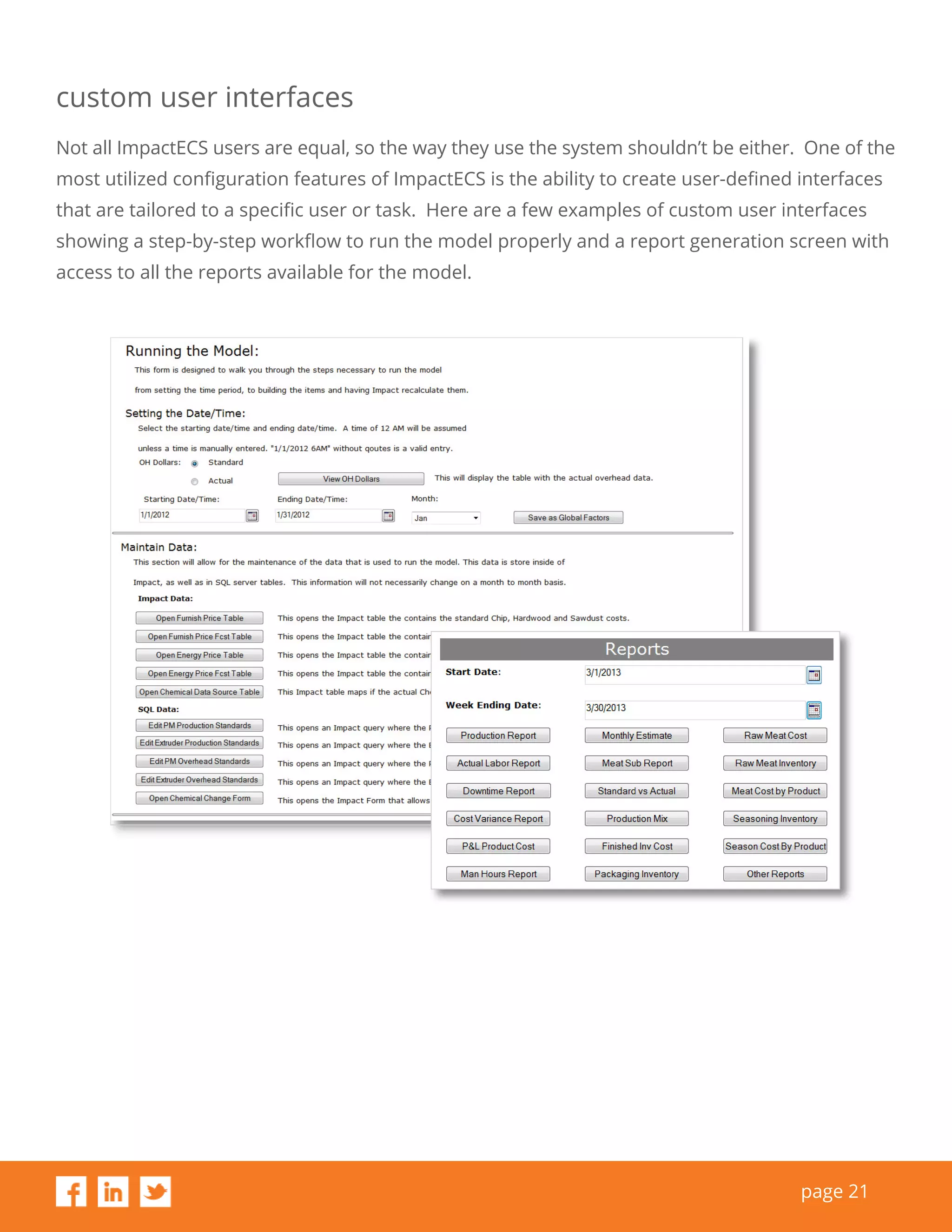 page 21
custom user interfaces
Not all ImpactECS users are equal, so the way they use the system shouldn’t be either. One of the
most utilized configuration features of ImpactECS is the ability to create user-defined interfaces
that are tailored to a specific user or task. Here are a few examples of custom user interfaces
showing a step-by-step workflow to run the model properly and a report generation screen with
access to all the reports available for the model.
 