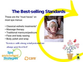 The Best-selling Standards These are the “must haves” on most spa menus: •  Classical esthetic treatments* •  Massage therapy •  Traditional manicure/pedicure •  Face and body waxing •  Body polish and wrap *Services with strong retail potential are always your best bet! 