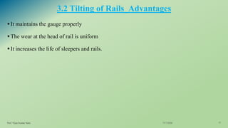 3.2 Tilting of Rails_Advantages
▪It maintains the gauge properly
▪The wear at the head of rail is uniform
▪It increases the life of sleepers and rails.
7/17/2020Prof. Vijay Kumar Saini 13
 