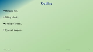 Outline
❖Standard rail,
❖Tilting of rail,
❖Coning of wheels,
❖Types of sleepers,
7/17/2020Prof. Vijay Kumar Saini 3
 