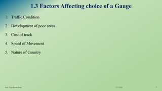1.3 Factors Affecting choice of a Gauge
1. Traffic Condition
2. Development of poor areas
3. Cost of track
4. Speed of Movement
5. Nature of Country
7/17/2020Prof. Vijay Kumar Saini 6
 
