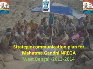 Strategic communication plan for
Mahatma Gandhi NREGA
West Bengal -2013-2014

 