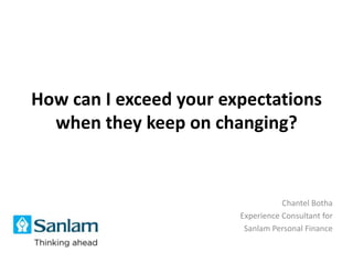How can I exceed your expectations
  when they keep on changing?


                                   Chantel Botha
                        Experience Consultant for
                         Sanlam Personal Finance
 