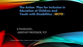 K.THANGAVEL,
ASSISTANT PROFESSOR, TCP
The Action Plan for Inclusion in
Education of Children and
Youth with Disabilities {IECYD}
3/19/2021
K.Thangavel,Assistant Professor, Thiagarajar College of Preceptors,Madurai-9.
 