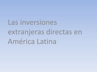 Las inversiones
extranjeras directas en
América Latina
 