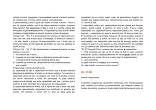 direitos e contrair obrigações. A personalidade natural é variável, portanto   proprietário de um imóvel, porém quem irá administrá-lo, alugá-lo, dar
de indivíduo para indivíduo, sendo pessoal e individualizada.                  quitação dos aluguéis serão seus representantes legais, que poderão ser
A personalidade jurídica é igual para todos os seres humanos. Todos a          no caso seus pais.
tem na mesma medida, pois é da própria natureza humana. A pessoa               A capacidade jurídica tem características próprias ligadas aos diversos
física também tem capacidade jurídica a qual é a medida jurídica das           setores duvida jurídica, e variando de setor a setor. Fala-se então:
atribuições da personalidade jurídica. A capacidade jurídica é uma medida      capacidade civil, capacidade penal, capacidade política, etc. Assim, por
limitadora da possibilidade de adquirir direitos e contrair obrigações.        exemplo, a capacidade civil plena é adquirida aos 18 anos de idade (Art.
*Código Civil - "Art. 2º A personalidade civil começa do nascimento com        5º do código civil) a menoridade cessa aos 18 anos completos, quando a
vida, mas a lei a põe a salvo desde a concepção, os direitos do nascituro."    pessoa fica abilitada à prática de todos os atos da vida civil, ou pela
- ou seja, desde o encontro do espermatozóide com o óvulo que os               emancipação, pelo casamento, pelo exercício de emprego público, pela
direitos da criança em formação são garantidos, por isso que a prática do      colação de grau em curso superior ou pelo estabelecimento de sociedade
aborto é crime.                                                                civil ou comercial com economia própria após os dezesseis anos.
*Código Civil - "Art. 3º São absolutamente incapazes de exercer os seus        "Art. 5º Parágrafo Único - cessará para os menores a incapacidade:
direitos na vida civil:                                                        I - Pela concessão dos pais ou de um deles na falta do outro, mediante
I - Os menores de 16 anos;                                                     instrumento público independentemente de homologação judicial ou por
II - Aqueles que por enfermidade ou deficiência mental não tiverem o           sentença do juiz, ouvido o tutor se o menor tiver 16 anos completos;
      necessário discernimento para a pratica desses atos;                     II - pelo casamento;
III - Aqueles que mesmo por causa transitória não puderem expressar            III - pelo exercício de emprego público efetivo;
      sua vontade;"                                                            IV - pela colação de grau por ensino superior."
A capacidade jurídica subdivide-se em:
a) capacidade de fato e capacidade de direito, que é aquela exercida
                                                                               IED - 17 SET
pessoalmente pelo titular do direito ou do dever subjetivo. Por exemplo: a
capacidade plena que tem uma pessoa com mais de 18 anojara comprar
                                                                               Direitos obrigacionais:
um imóvel, assumindo a dívida em prestações, ou para vende-lo
posteriormente (desde que tenha capacidade para isso - lembrar que a
                                                                               Os Direitos obrigacionais são também conhecidos como direitos pessoais
medicina é quem deve fazer prova para provar tal incapacidade).
                                                                               (não confundir com direitos da personalidade, que veremos adiante) ou
b) capacidade apenas de direito, que é aquela em que o titular não pode
                                                                               direitos de créditos, constituem direitos deste titular tenha relação junto de
responder pessoalmente, necessitando ser substituído ou assistido por
terceiro. Por exemplo: o menor com 12 anos de idade pode ser
 