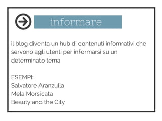 informare
il blog diventa un hub di contenuti informativi che
servono agli utenti per informarsi su un
determinato tema
ESEMPI:
Salvatore Aranzulla
Mela Morsicata
Beauty and the City
 