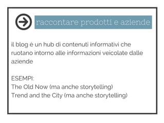 raccontare prodotti e aziende
il blog è un hub di contenuti informativi che
ruotano intorno alle informazioni veicolate dalle
aziende
ESEMPI:
The Old Now (ma anche storytelling)
Trend and the City (ma anche storytelling)
 