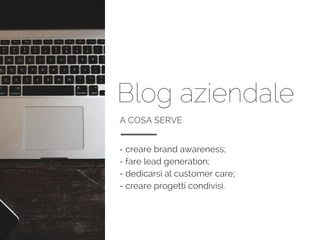 Blog aziendale
A COSA SERVE
- creare brand awareness;
- fare lead generation;
- dedicarsi al customer care;
- creare progetti condivisi.
 