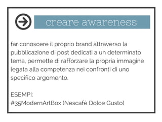 creare awareness
far conoscere il proprio brand attraverso la
pubblicazione di post dedicati a un determinato
tema, permette di rafforzare la propria immagine
legata alla competenza nei confronti di uno
specifico argomento.
ESEMPI:
#35ModernArtBox (Nescafè Dolce Gusto)
 