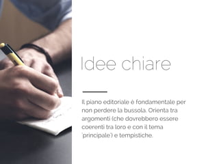 Idee chiare
Il piano editoriale è fondamentale per
non perdere la bussola. Orienta tra
argomenti (che dovrebbero essere
coerenti tra loro e con il tema
'principale') e tempistiche.
 