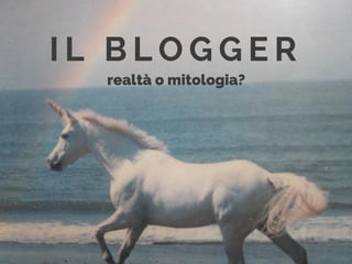 I L B L O G G E R
realtà o mitologia?
 