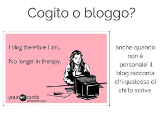 anche quando
non è
'personale' il
blog racconta
chi qualcosa di
chi lo scrive
Cogito o bloggo?
 