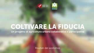 COLTIVARE LA FIDUCIA
Un progetto di agricoltura urbana collaborativa e partecipativa
Risultati del workshop
 