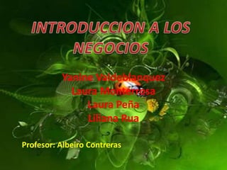 INTRODUCCION A LOS NEGOCIOS Yanine Valdeblanquez Laura Monterrosa Laura Peña Liliana Rua Profesor: Albeiro Contreras 