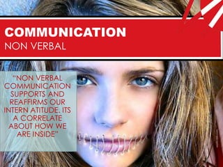 COMMUNICATION
NON VERBAL


   “NON VERBAL
COMMUNICATION
  SUPPORTS AND
  REAFFIRMS OUR
INTERN ATITUDE. ITS
   A CORRELATE
 ABOUT HOW WE
    ARE INSIDE”




                      worth1000.com
 