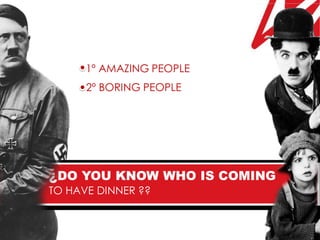 1º AMAZING PEOPLE
      2º BORING PEOPLE




¿DO YOU KNOW WHO IS COMING
TO HAVE DINNER ??
 