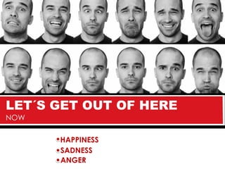 LET´S GET OUT OF HERE
NOW

      HAPPINESS
      SADNESS
      ANGER
 