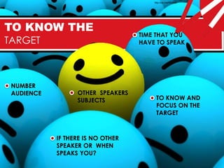 http://syl.me/95d8a0




TO KNOW THE
                                   TIME THAT YOU
TARGET                             HAVE TO SPEAK




 NUMBER
 AUDIENCE         OTHER SPEAKERS
                  SUBJECTS              TO KNOW AND
                                        FOCUS ON THE
                                        TARGET



            IF THERE IS NO OTHER
            SPEAKER OR WHEN
            SPEAKS YOU?
 