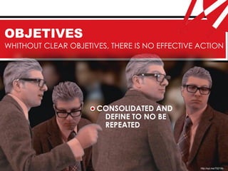 OBJETIVES
WHITHOUT CLEAR OBJETIVES, THERE IS NO EFFECTIVE ACTION




                      CONSOLIDATED AND
                       DEFINE TO NO BE
                       REPEATED




                                                http://syl.me/75219b
 