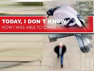 TODAY, I DON´T KNOW
HOW I WAS ABLE TO CAME…
 