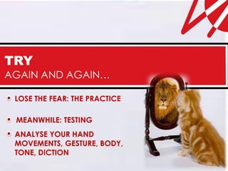 TRY
AGAIN AND AGAIN…

 LOSE THE FEAR: THE PRACTICE

 MEANWHILE: TESTING
 ANALYSE YOUR HAND
 MOVEMENTS, GESTURE, BODY,
 TONE, DICTION
 