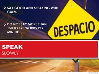 SAY GOOD AND SPEAKING WITH
 CALM


 DO NOT SAY MORE THAN
 150 TO 175 WORDS PER
 MINUTE



SPEAK
SLOWLY



                              http://bit.ly/u7aymp
 