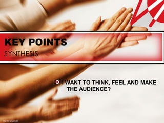 KEY POINTS
 SYNTHESIS


                       I WANT TO THINK, FEEL AND MAKE
                         THE AUDIENCE?




http://bit.ly/sg8AeD
 