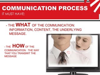 COMMUNICATION PROCESS
IT MUST HAVE:


  - THE WHAT OF THE COMMUNICATION:
     INFORMATION, CONTENT, THE UNDERLYING
     MESSAGE.


 - THEHOW      OF THE
 COMMUNICATION : THE WAY
 THAT YOU TRANSMIT THE
 MESSAGE
 