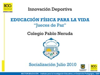 Innovación Deportiva

EDUCACIÓN FÍSICA PARA LA VIDA
       “Jueces de Paz”
      Colegio Pablo Neruda




      Socialización Julio 2010
 