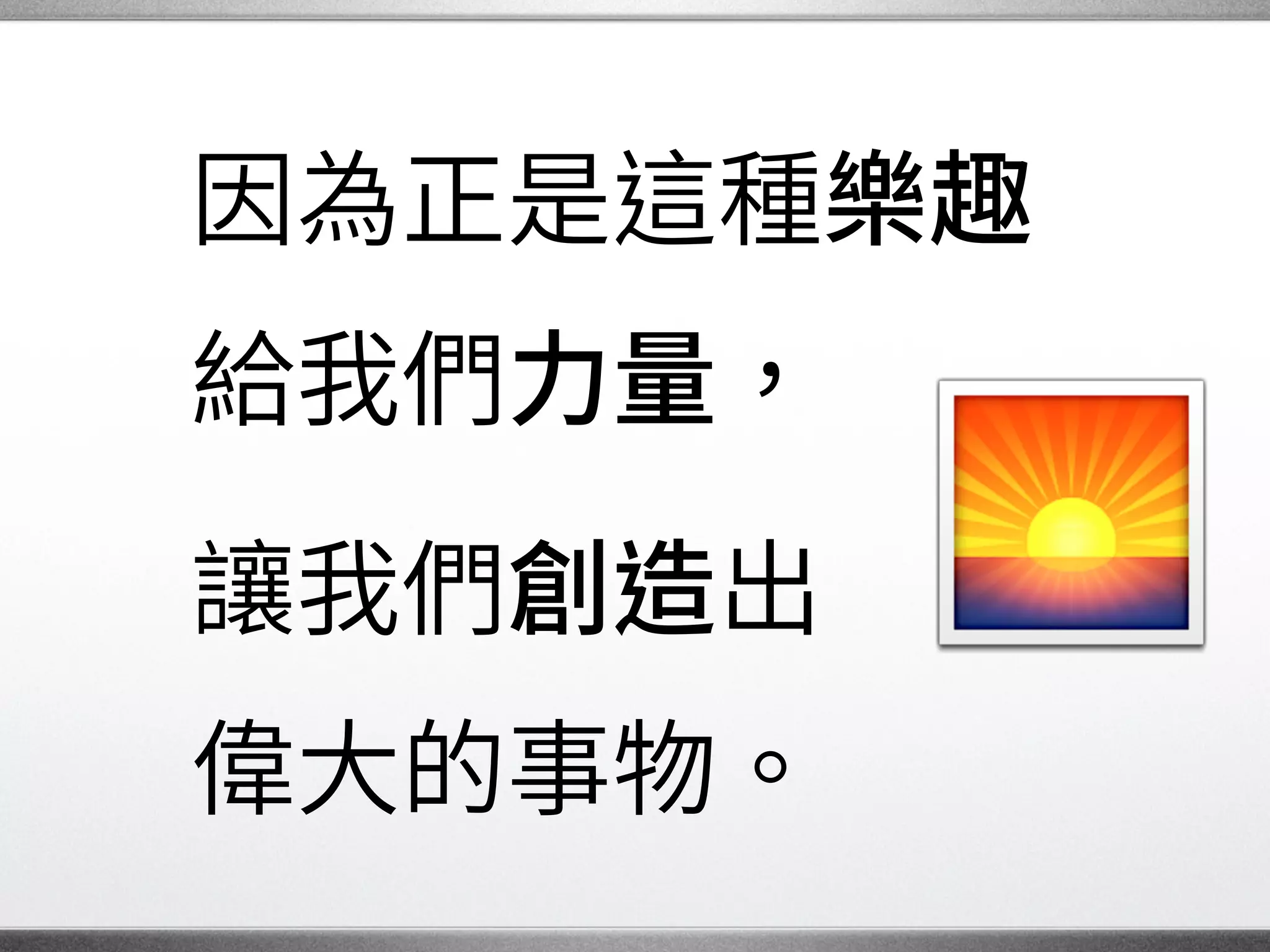 持續前進
盡力去教導與分享我們
學到的一切，同時也
學習更多知識。
再吸收、再分享。 �
 