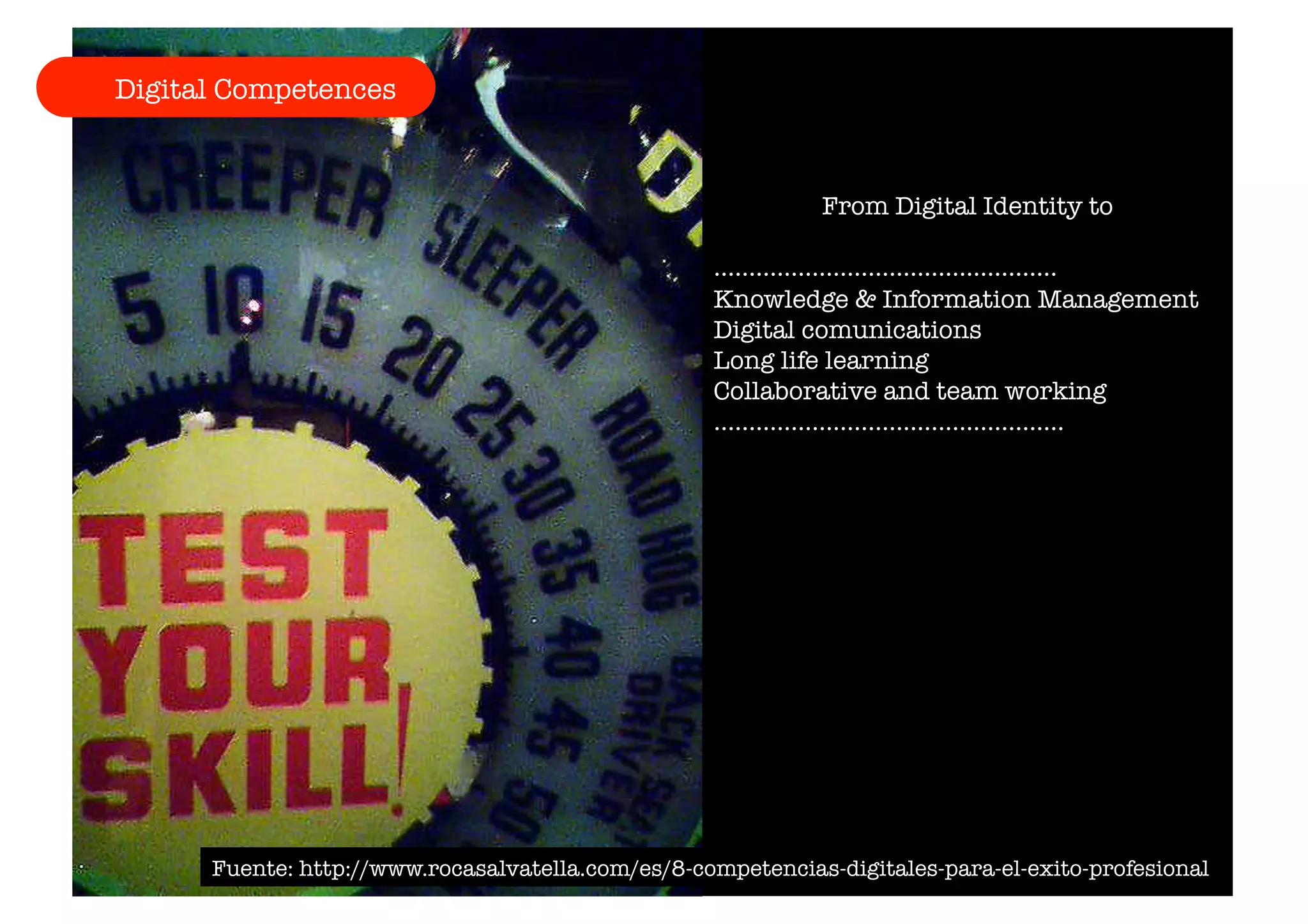 From Digital Identity to 
…………………………………………. 
Knowledge & Information Management 
Digital comunications 
Long life learning 
Collaborative and team working 
………………………………………….. 
Digital Competences 
Fuente: http://www.rocasalvatella.com/es/8-competencias-digitales-para-el-exito-profesional 
 
