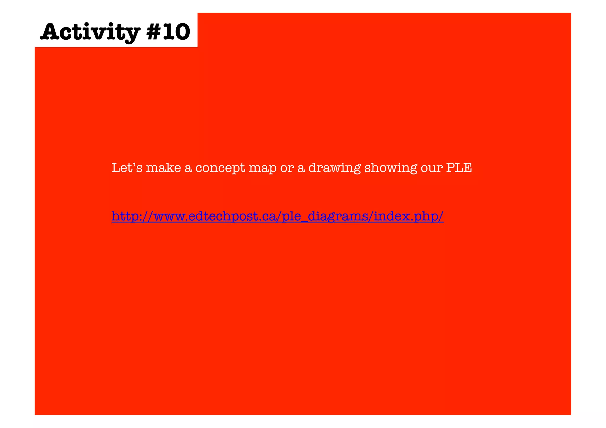Activity #10 
Let’s make a concept map or a drawing showing our PLE 
http://www.edtechpost.ca/ple_diagrams/index.php/ 
 