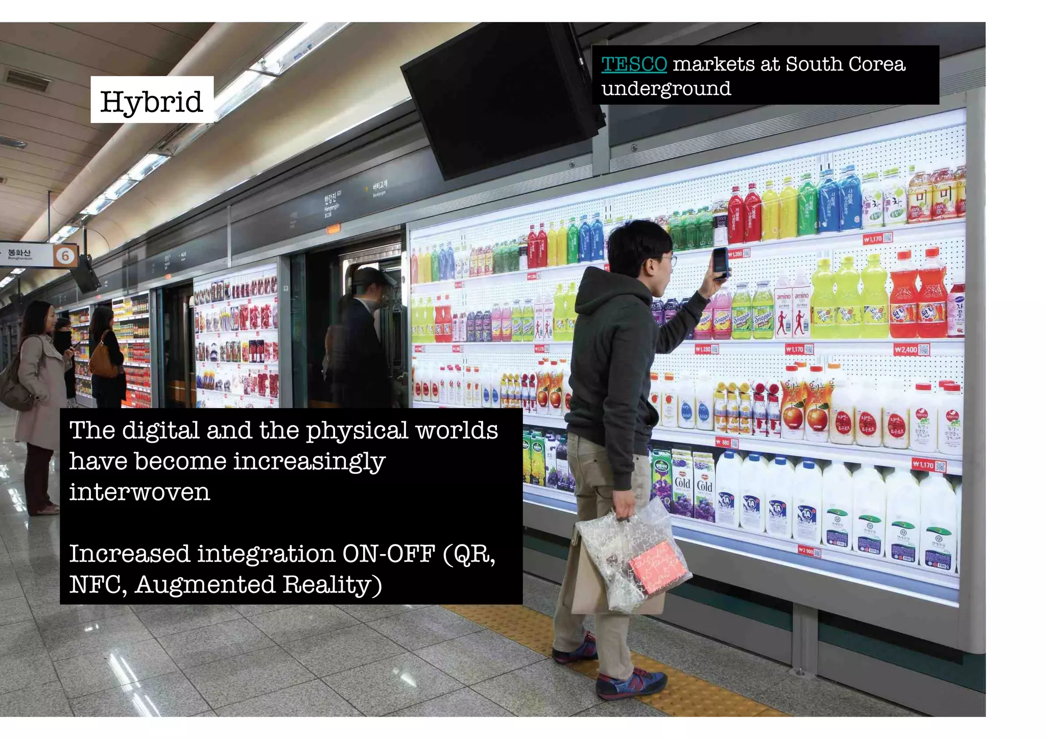 TESCO markets at South Corea 
underground 
Hybrid 
The digital and the physical worlds 
have become increasingly 
interwoven 
Increased integration ON-OFF (QR, 
NFC, Augmented Reality) 
 