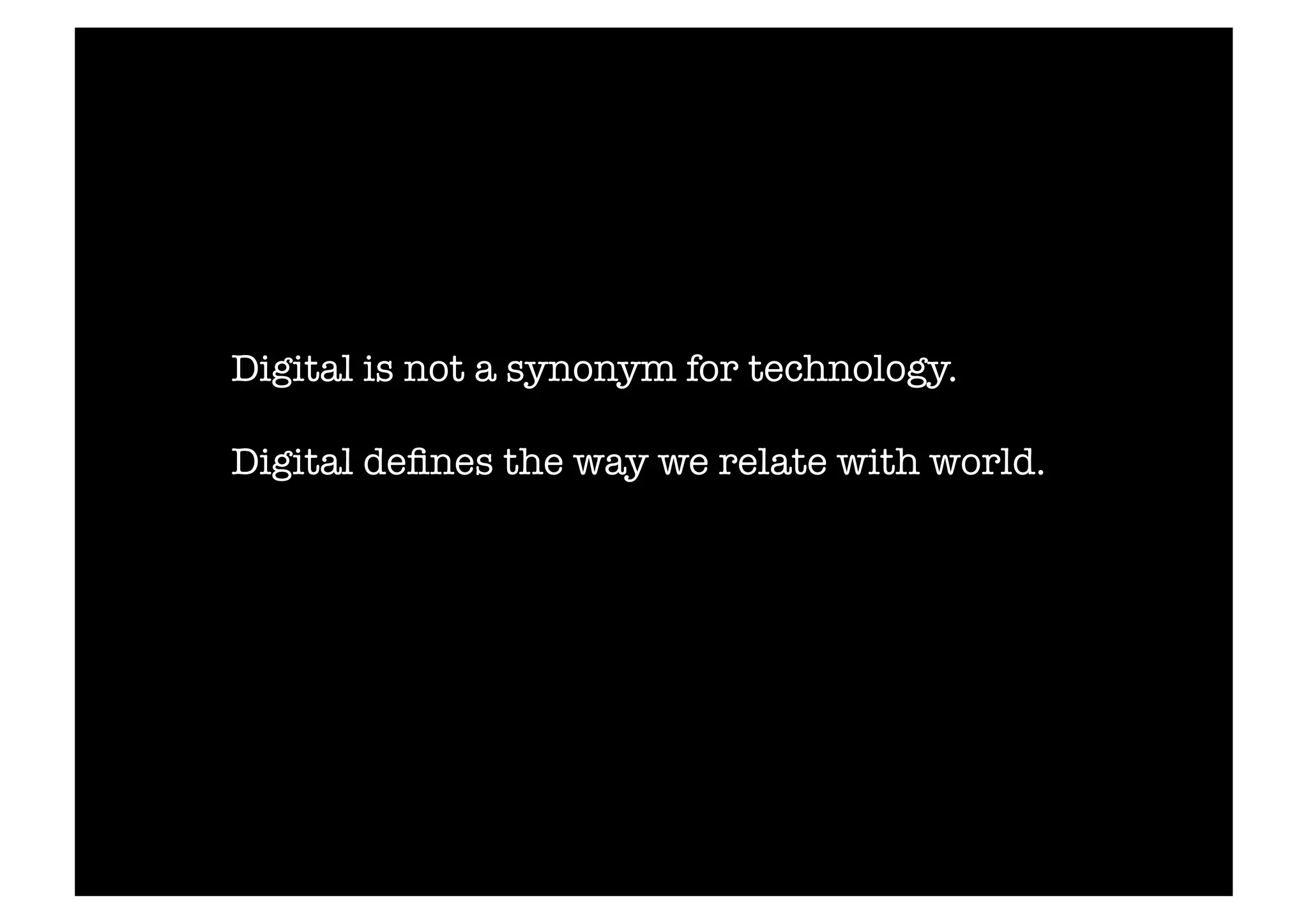 Digital is not a synonym for technology. 
Digital defines the way we relate with world. 
 